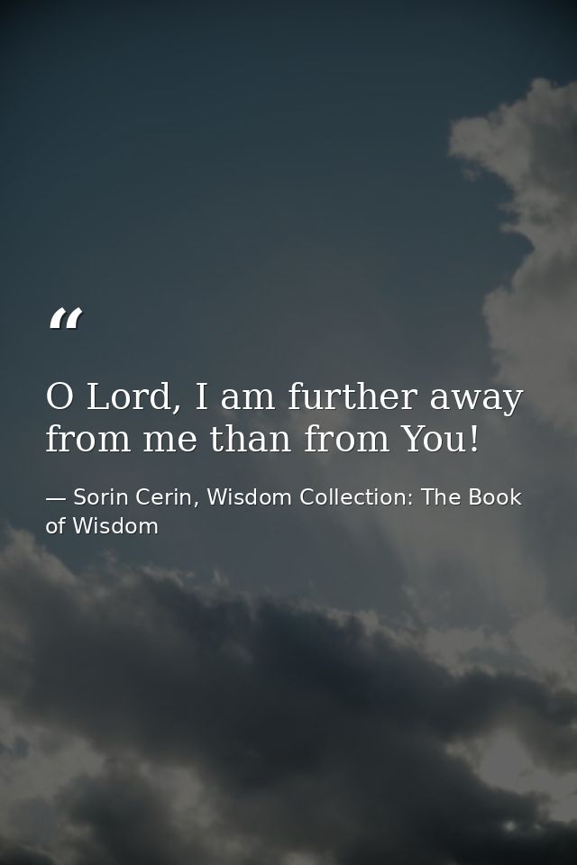 O Lord, I am further away from me than from You! — Sorin Cerin, Wisdom Collection: The Book of Wisdom
