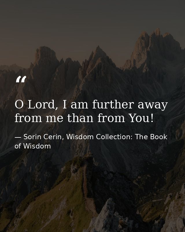 O Lord, I am further away from me than from You! — Sorin Cerin, Wisdom Collection: The Book of Wisdom