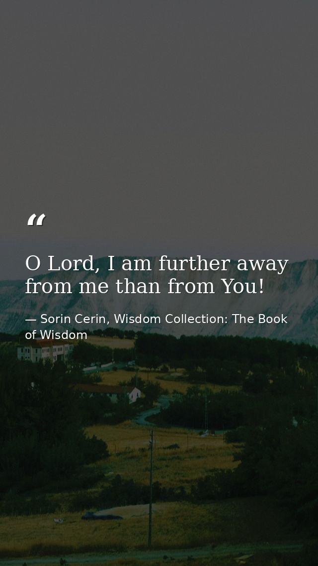 O Lord, I am further away from me than from You! — Sorin Cerin, Wisdom Collection: The Book of Wisdom
