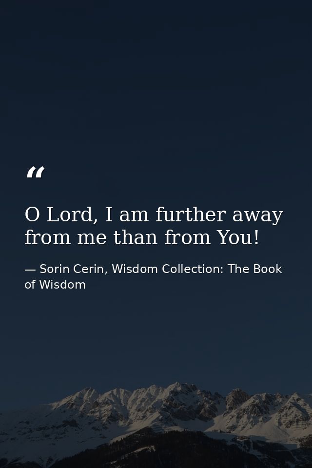 O Lord, I am further away from me than from You! — Sorin Cerin, Wisdom Collection: The Book of Wisdom