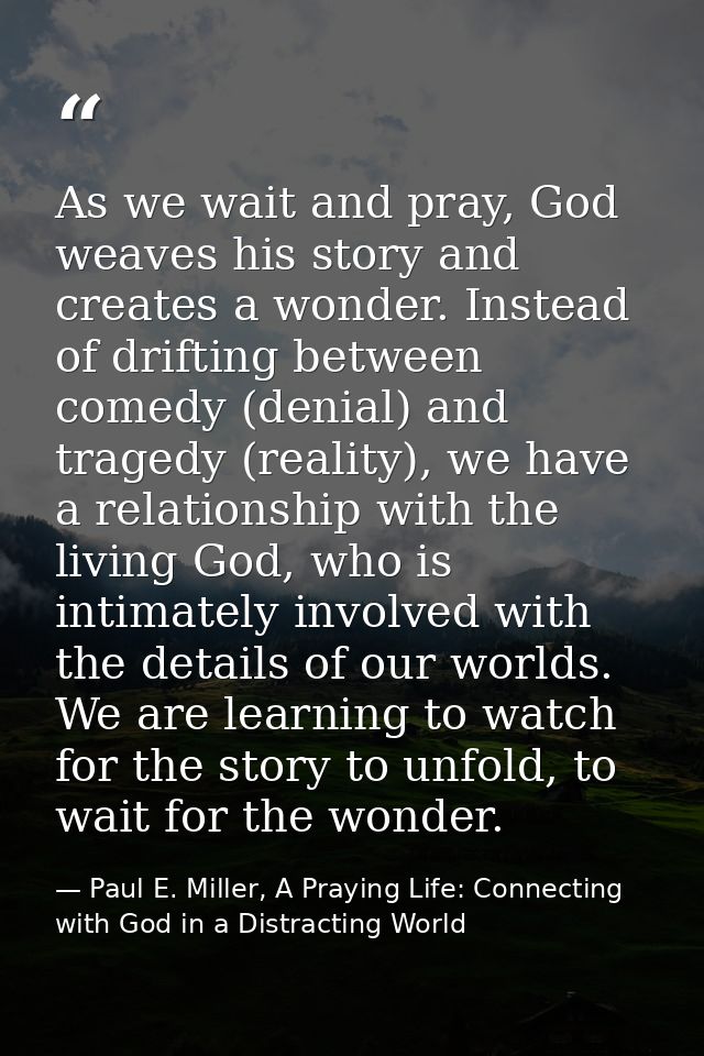 As we wait and pray, God weaves his story and creates a wonder. Instead of drifting between comedy (denial) and tragedy  — Paul E. Miller, A Praying Life: Connecting with God in a Distracting World