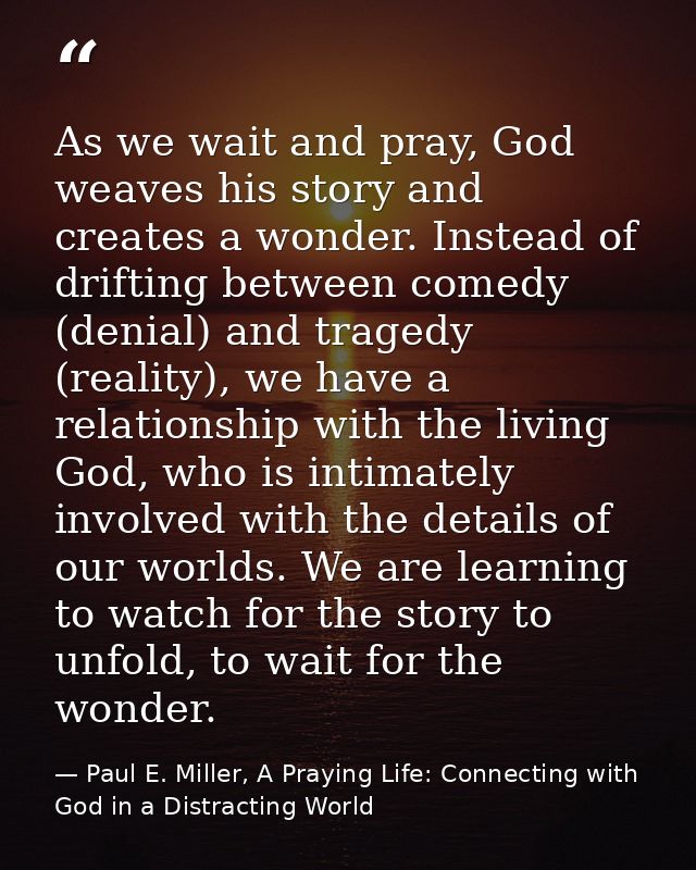 As we wait and pray, God weaves his story and creates a wonder. Instead of drifting between comedy (denial) and tragedy  — Paul E. Miller, A Praying Life: Connecting with God in a Distracting World