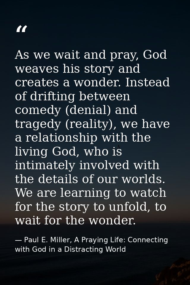 As we wait and pray, God weaves his story and creates a wonder. Instead of drifting between comedy (denial) and tragedy  — Paul E. Miller, A Praying Life: Connecting with God in a Distracting World
