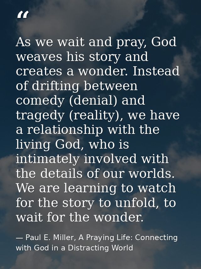 As we wait and pray, God weaves his story and creates a wonder. Instead of drifting between comedy (denial) and tragedy  — Paul E. Miller, A Praying Life: Connecting with God in a Distracting World