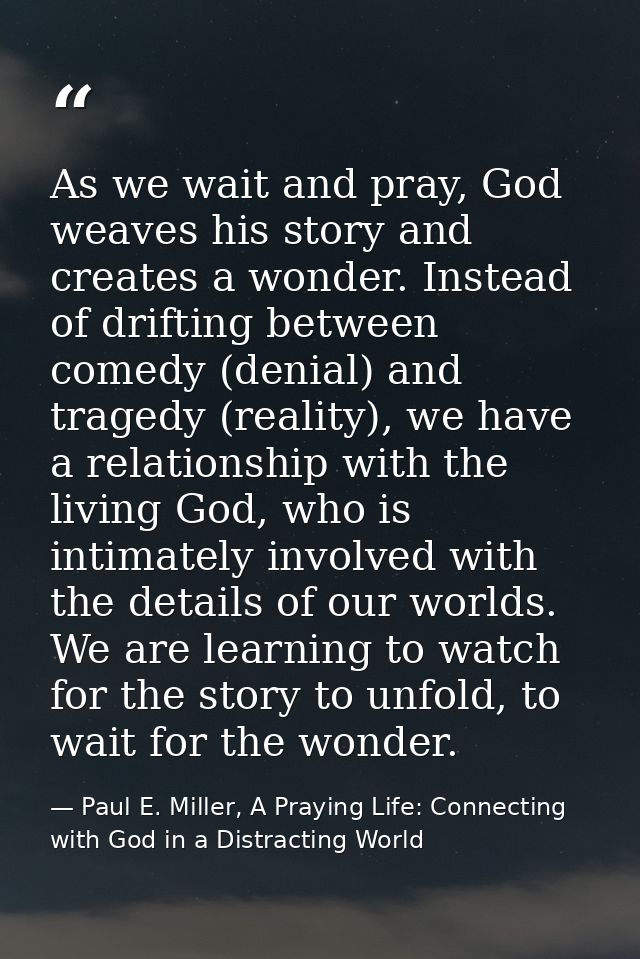 As we wait and pray, God weaves his story and creates a wonder. Instead of drifting between comedy (denial) and tragedy  — Paul E. Miller, A Praying Life: Connecting with God in a Distracting World