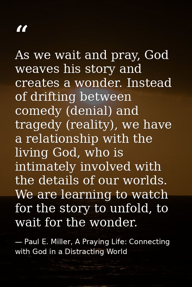 As we wait and pray, God weaves his story and creates a wonder. Instead of drifting between comedy (denial) and tragedy  — Paul E. Miller, A Praying Life: Connecting with God in a Distracting World