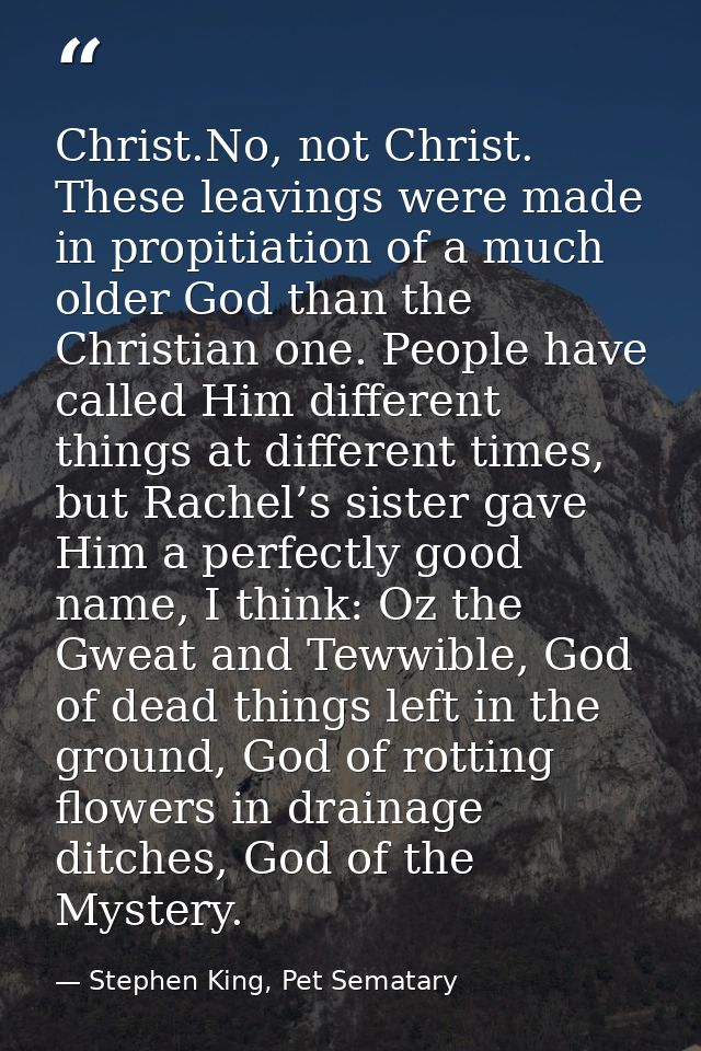 Christ.No, not Christ. These leavings were made in propitiation of a much older God than the Christian one. People have  — Stephen King, Pet Sematary