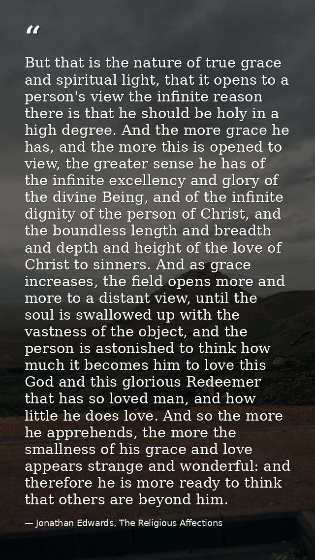 But that is the nature of true grace and spiritual light, that it opens to a person's view the infinite reason there is  — Jonathan Edwards, The Religious Affections