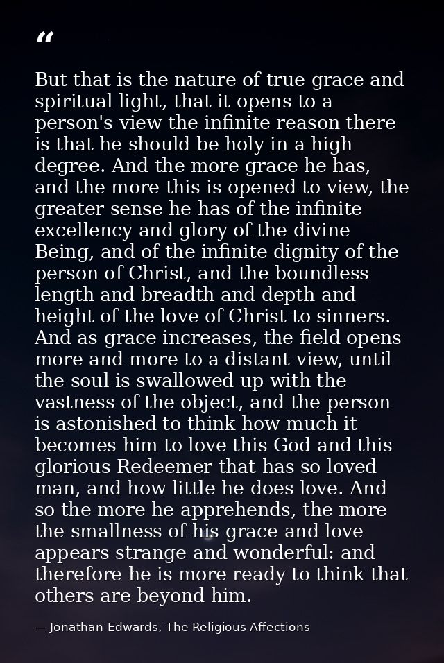But that is the nature of true grace and spiritual light, that it opens to a person's view the infinite reason there is  — Jonathan Edwards, The Religious Affections