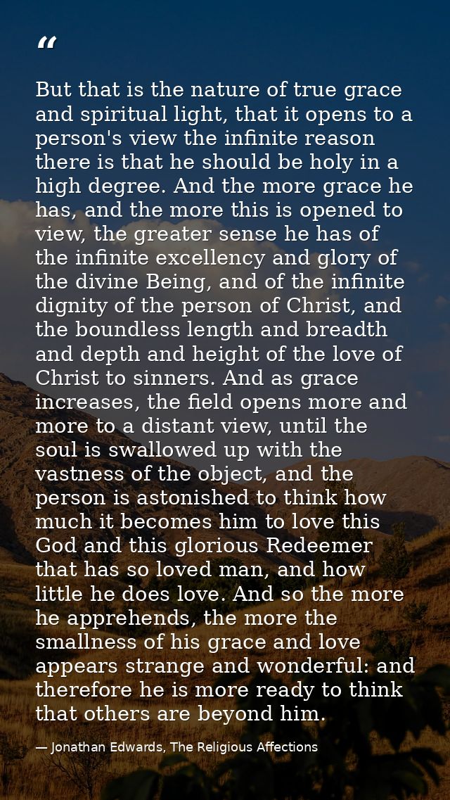 But that is the nature of true grace and spiritual light, that it opens to a person's view the infinite reason there is  — Jonathan Edwards, The Religious Affections