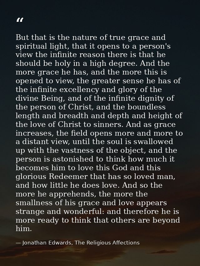 But that is the nature of true grace and spiritual light, that it opens to a person's view the infinite reason there is  — Jonathan Edwards, The Religious Affections