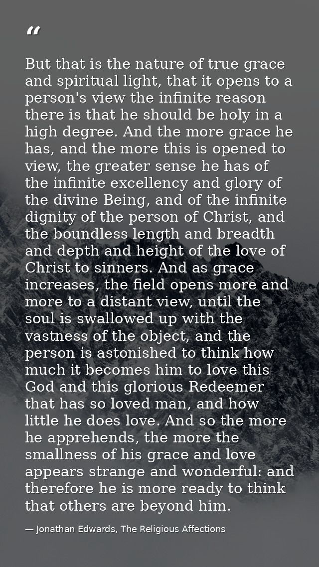 But that is the nature of true grace and spiritual light, that it opens to a person's view the infinite reason there is  — Jonathan Edwards, The Religious Affections
