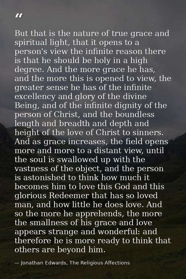 But that is the nature of true grace and spiritual light, that it opens to a person's view the infinite reason there is  — Jonathan Edwards, The Religious Affections