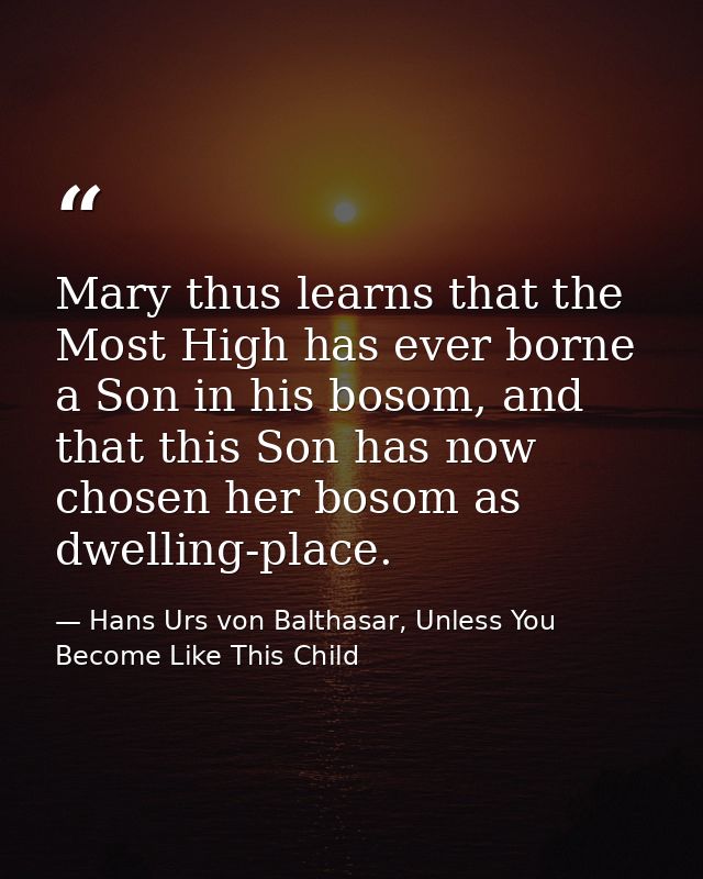 Mary thus learns that the Most High has ever borne a Son in his bosom, and that this Son has now chosen her bosom as dwe — Hans Urs von Balthasar, Unless You Become Like This Child