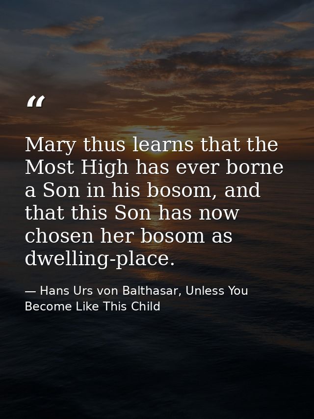 Mary thus learns that the Most High has ever borne a Son in his bosom, and that this Son has now chosen her bosom as dwe — Hans Urs von Balthasar, Unless You Become Like This Child