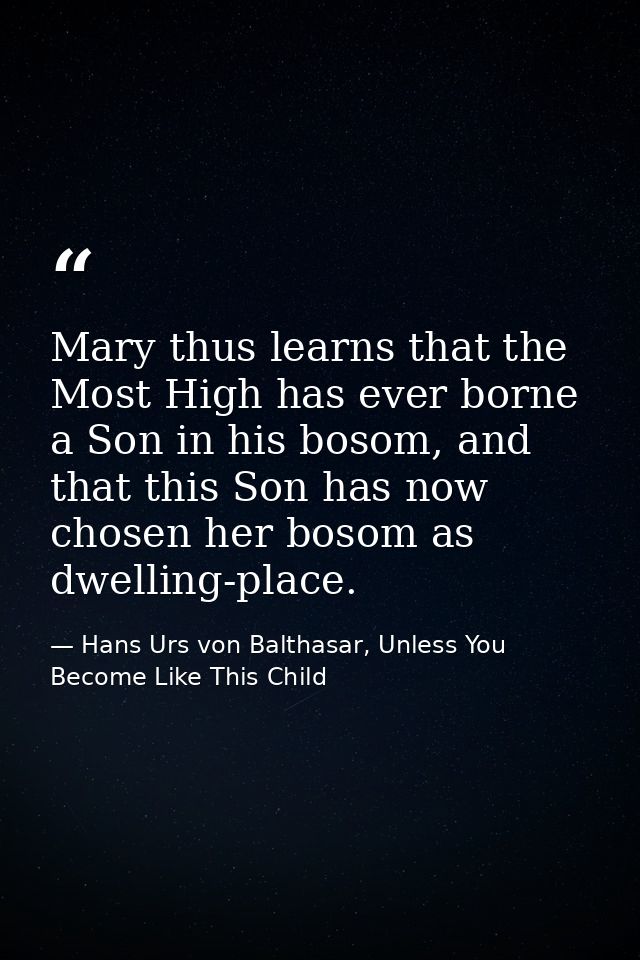 Mary thus learns that the Most High has ever borne a Son in his bosom, and that this Son has now chosen her bosom as dwe — Hans Urs von Balthasar, Unless You Become Like This Child