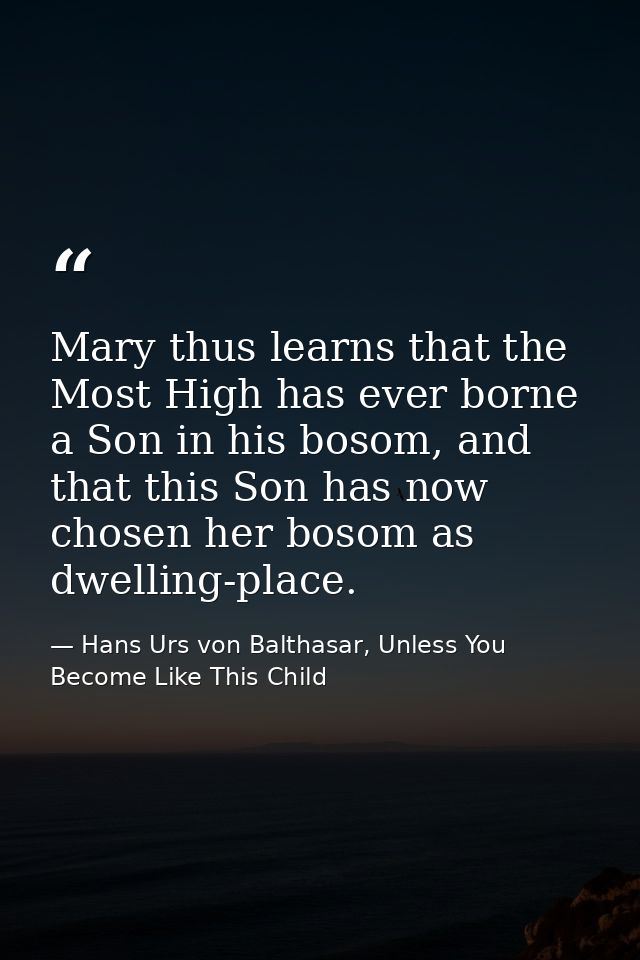 Mary thus learns that the Most High has ever borne a Son in his bosom, and that this Son has now chosen her bosom as dwe — Hans Urs von Balthasar, Unless You Become Like This Child