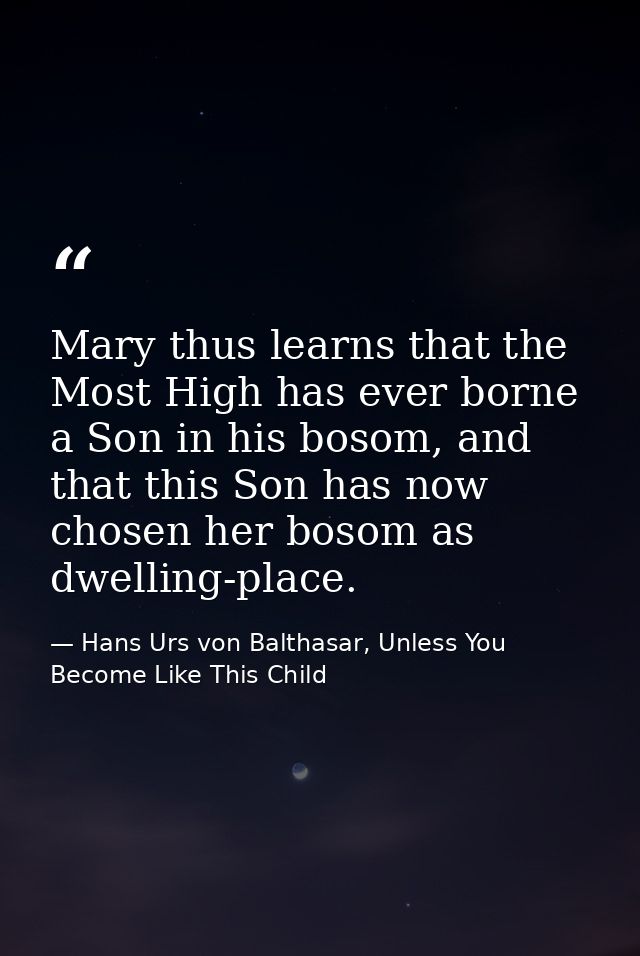 Mary thus learns that the Most High has ever borne a Son in his bosom, and that this Son has now chosen her bosom as dwe — Hans Urs von Balthasar, Unless You Become Like This Child