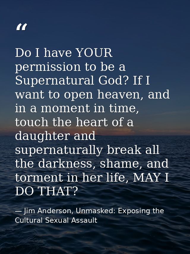 Do I have YOUR permission to be a Supernatural God? If I want to open heaven, and in a moment in time, touch the heart o — Jim Anderson, Unmasked: Exposing the Cultural Sexual Assault