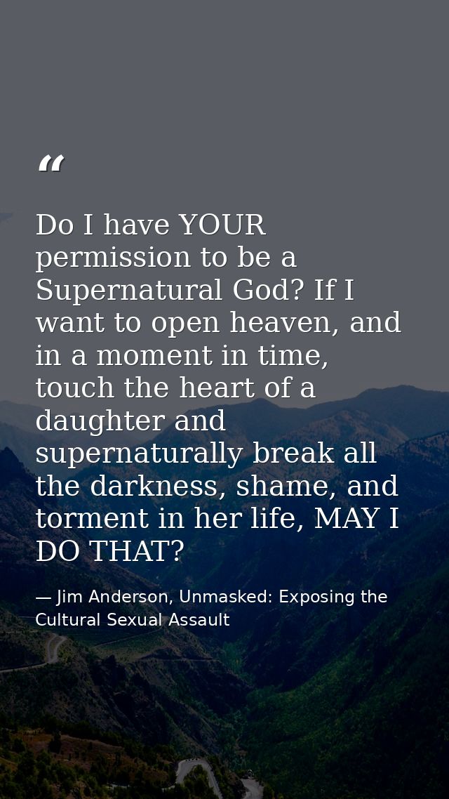 Do I have YOUR permission to be a Supernatural God? If I want to open heaven, and in a moment in time, touch the heart o — Jim Anderson, Unmasked: Exposing the Cultural Sexual Assault