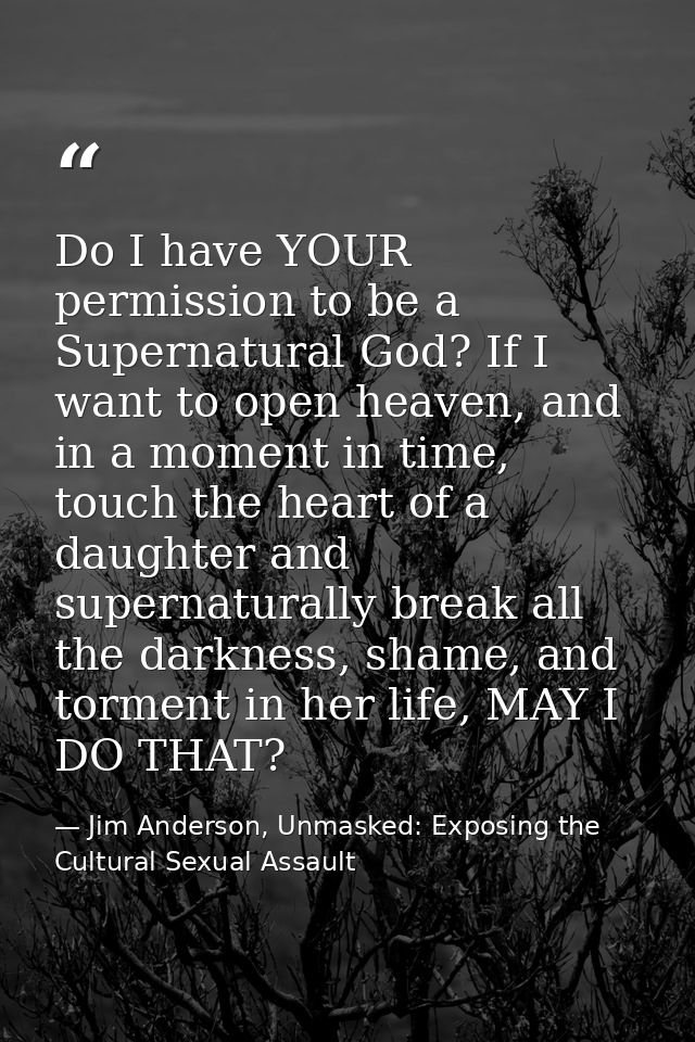 Do I have YOUR permission to be a Supernatural God? If I want to open heaven, and in a moment in time, touch the heart o — Jim Anderson, Unmasked: Exposing the Cultural Sexual Assault