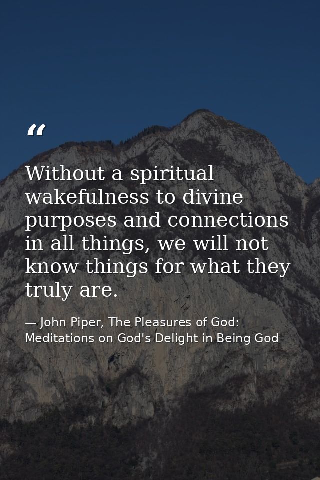 Without a spiritual wakefulness to divine purposes and connections in all things, we will not know things for what they  — John Piper, The Pleasures of God: Meditations on God's Delight in Being God