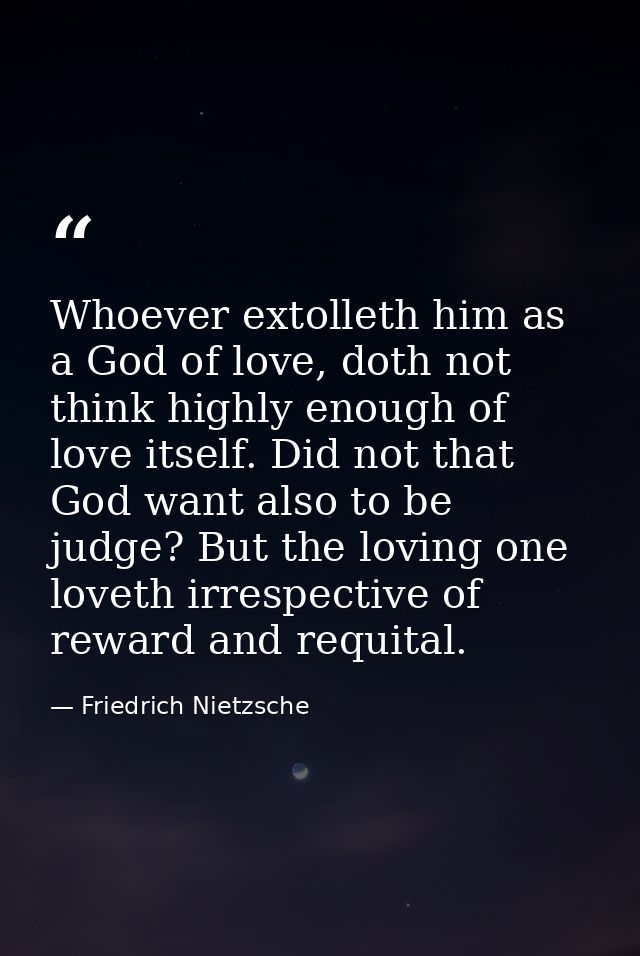 Whoever extolleth him as a God of love, doth not think highly enough of love itself. Did not that God want also to be ju — Friedrich Nietzsche