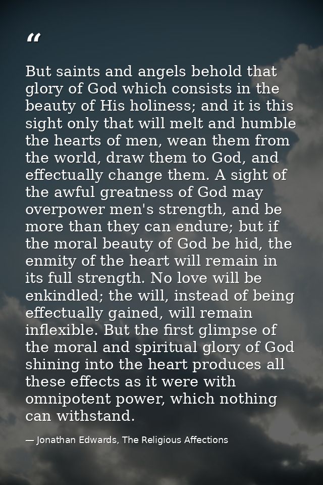 But saints and angels behold that glory of God which consists in the beauty of His holiness; and it is this sight only t — Jonathan Edwards, The Religious Affections