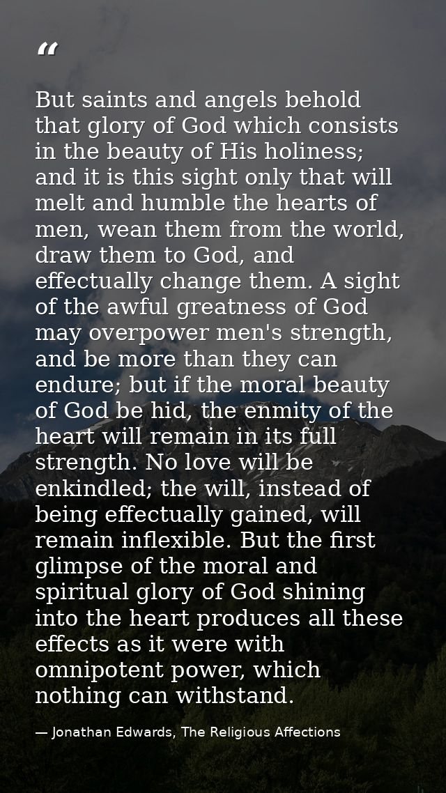 But saints and angels behold that glory of God which consists in the beauty of His holiness; and it is this sight only t — Jonathan Edwards, The Religious Affections