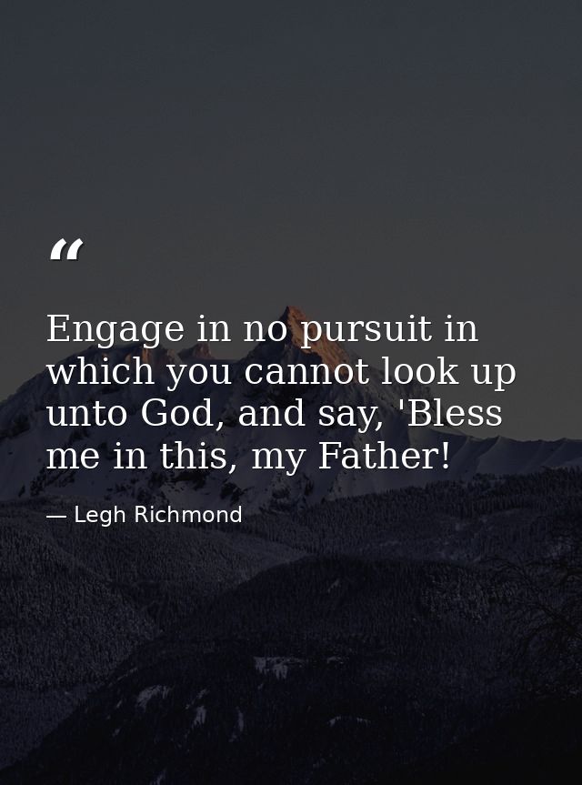 Engage in no pursuit in which you cannot look up unto God, and say, 'Bless me in this, my Father! — Legh Richmond