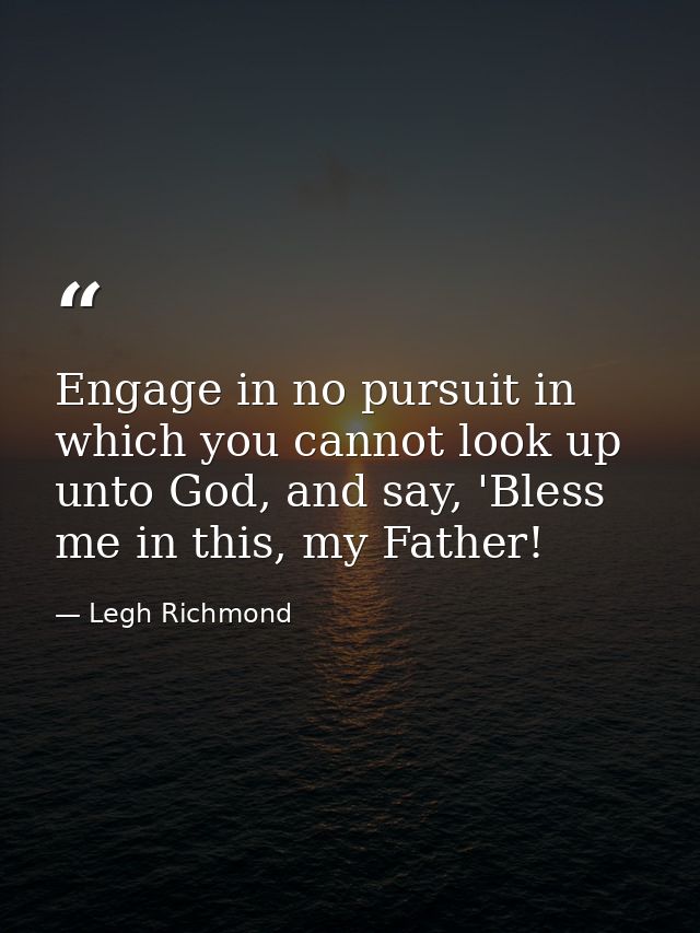 Engage in no pursuit in which you cannot look up unto God, and say, 'Bless me in this, my Father! — Legh Richmond