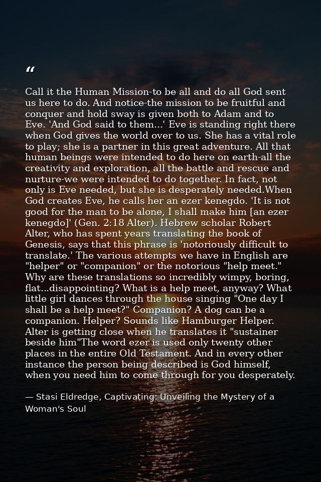 Call it the Human Mission-to be all and do all God sent us here to do. And notice-the mission to be fruitful and conquer — Stasi Eldredge, Captivating: Unveiling the Mystery of a Woman's Soul