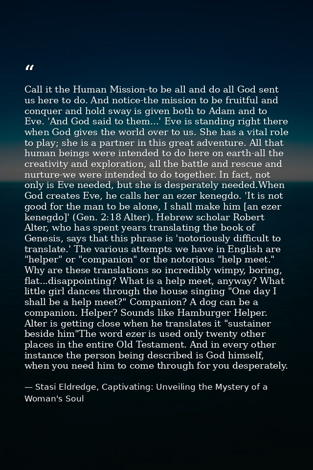 Call it the Human Mission-to be all and do all God sent us here to do. And notice-the mission to be fruitful and conquer — Stasi Eldredge, Captivating: Unveiling the Mystery of a Woman's Soul