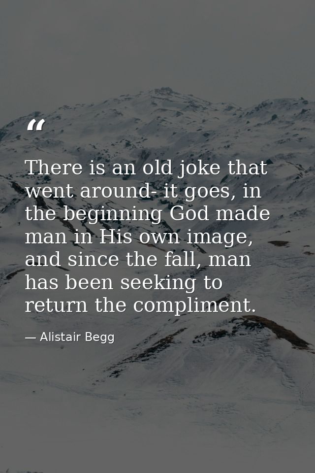 There is an old joke that went around- it goes, in the beginning God made man in His own image, and since the fall, man  — Alistair Begg