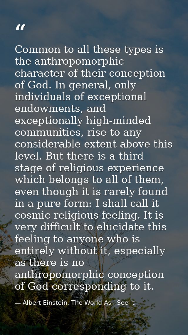 Common to all these types is the anthropomorphic character of their conception of God. In general, only individuals of e — Albert Einstein, The World As I See It
