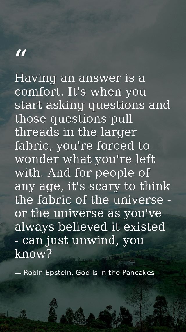 Having an answer is a comfort. It's when you start asking questions and those questions pull threads in the larger fabri — Robin Epstein, God Is in the Pancakes