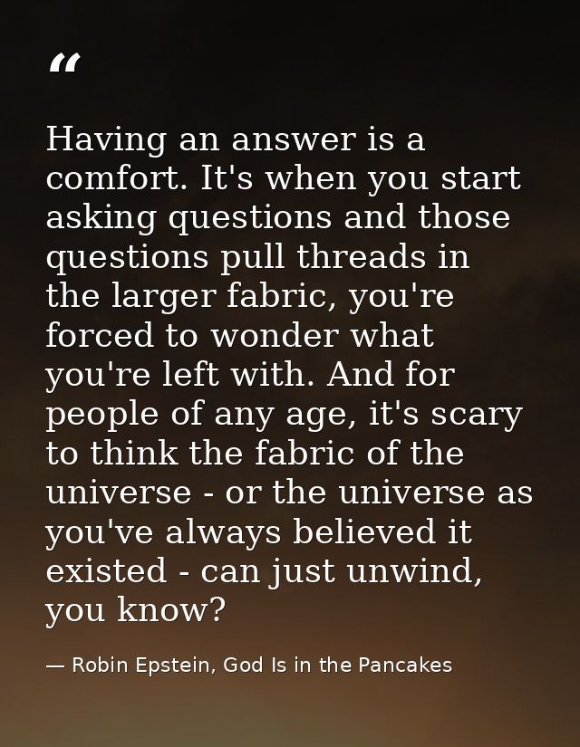 Having an answer is a comfort. It's when you start asking questions and those questions pull threads in the larger fabri — Robin Epstein, God Is in the Pancakes