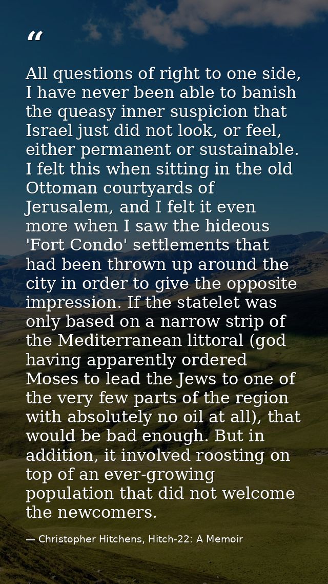 All questions of right to one side, I have never been able to banish the queasy inner suspicion that Israel just did not — Christopher Hitchens, Hitch-22: A Memoir