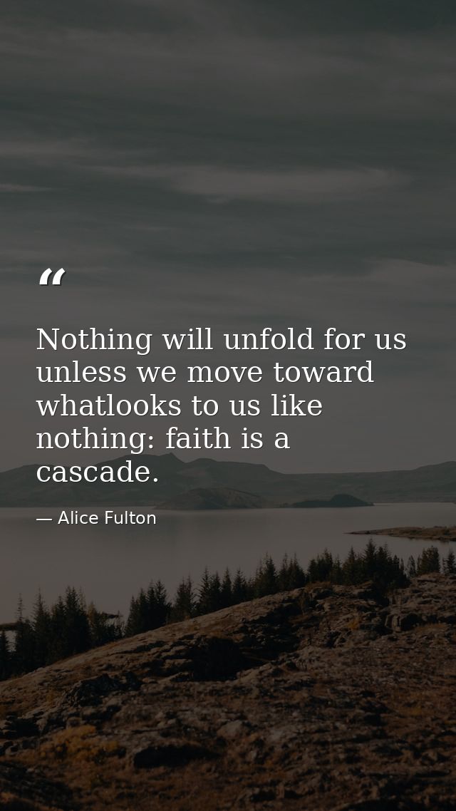Nothing will unfold for us unless we move toward whatlooks to us like nothing: faith is a cascade. — Alice Fulton