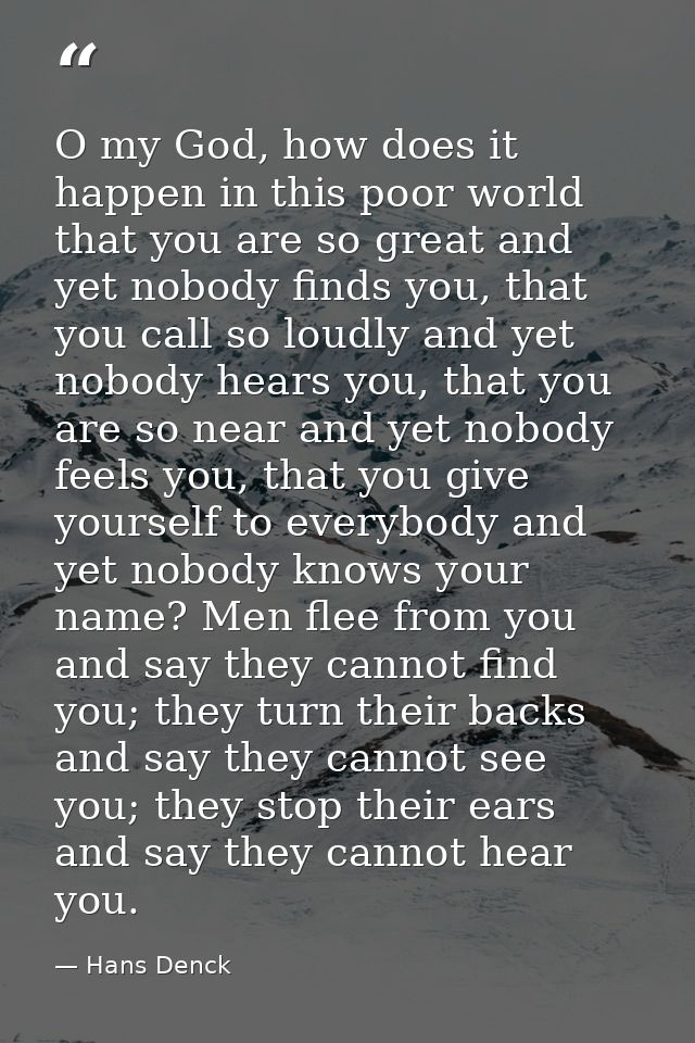 O my God, how does it happen in this poor world that you are so great and yet nobody finds you, that you call so loudly  — Hans Denck