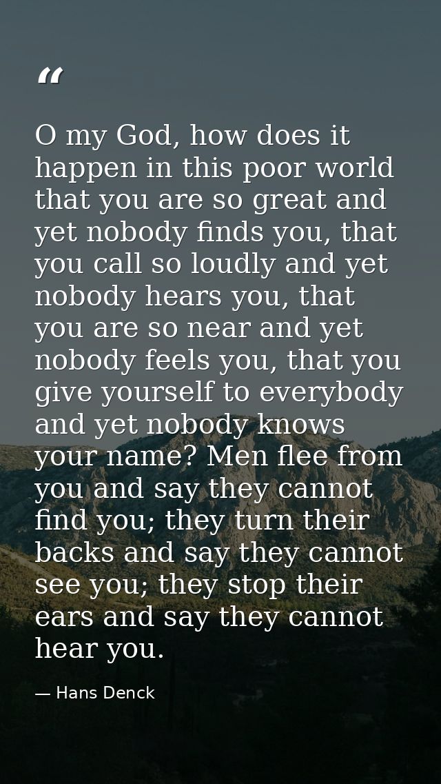 O my God, how does it happen in this poor world that you are so great and yet nobody finds you, that you call so loudly  — Hans Denck