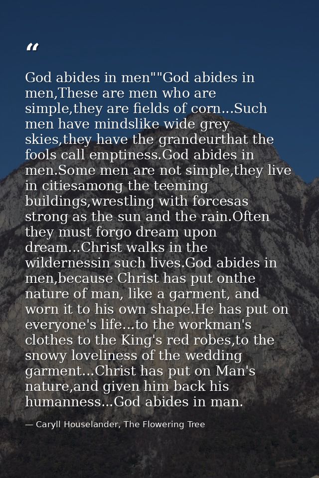 God abides in men""God abides in men,These are men who are simple,they are fields of corn...Such men have mindslike wide — Caryll Houselander, The Flowering Tree