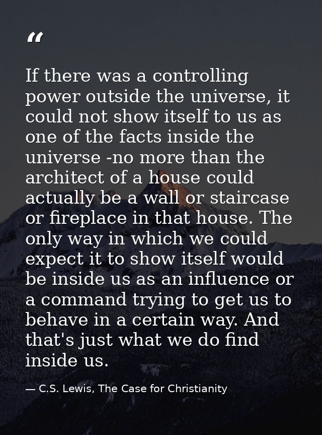 If there was a controlling power outside the universe, it could not show itself to us as one of the facts inside the uni — C.S. Lewis, The Case for Christianity