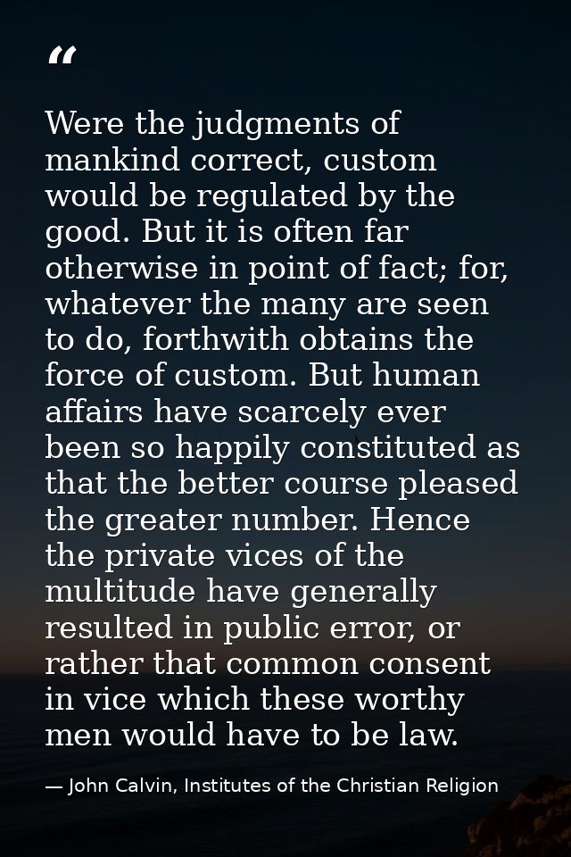 Were the judgments of mankind correct, custom would be regulated by the good. But it is often far otherwise in point of  — John Calvin, Institutes of the Christian Religion
