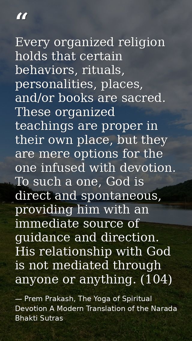 Every organized religion holds that certain behaviors, rituals, personalities, places, and/or books are sacred. These or — Prem Prakash, The Yoga of Spiritual Devotion A Modern Translation of the Narada Bhakti Sutras
