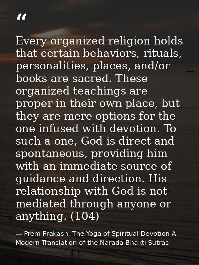 Every organized religion holds that certain behaviors, rituals, personalities, places, and/or books are sacred. These or — Prem Prakash, The Yoga of Spiritual Devotion A Modern Translation of the Narada Bhakti Sutras