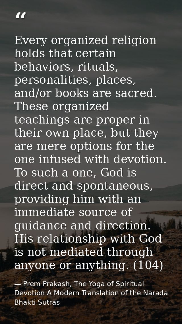 Every organized religion holds that certain behaviors, rituals, personalities, places, and/or books are sacred. These or — Prem Prakash, The Yoga of Spiritual Devotion A Modern Translation of the Narada Bhakti Sutras