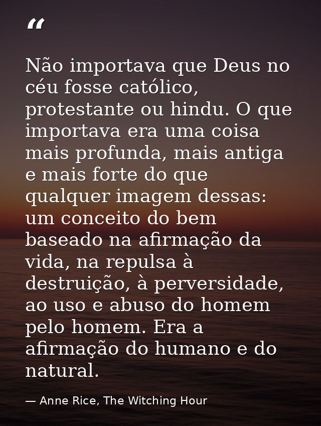 Não importava que Deus no céu fosse católico, protestante ou hindu. O que importava era uma coisa mais profunda, mais an — Anne Rice, The Witching Hour