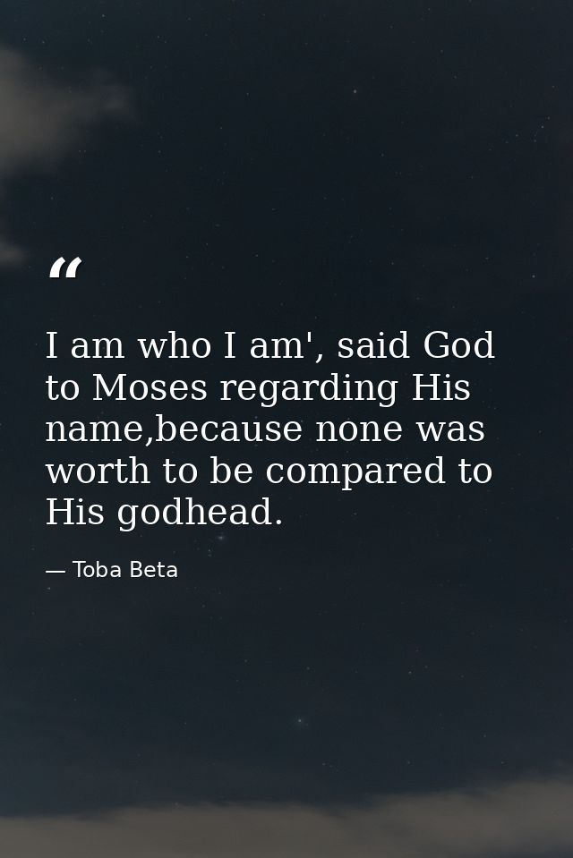 I am who I am', said God to Moses regarding His name,because none was worth to be compared to His godhead. — Toba Beta