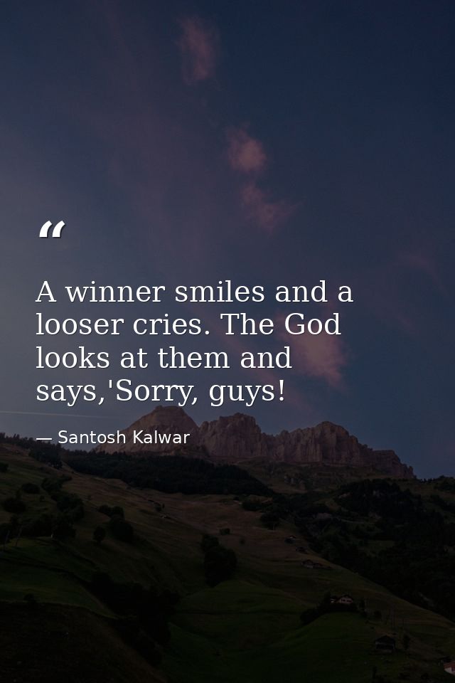 A winner smiles and a looser cries. The God looks at them and says,'Sorry, guys! — Santosh Kalwar